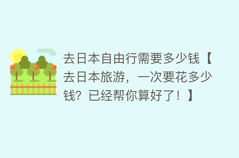 去日本自由行需要多少钱【去日本旅游，一次要花多少钱？已经帮你算好了！】