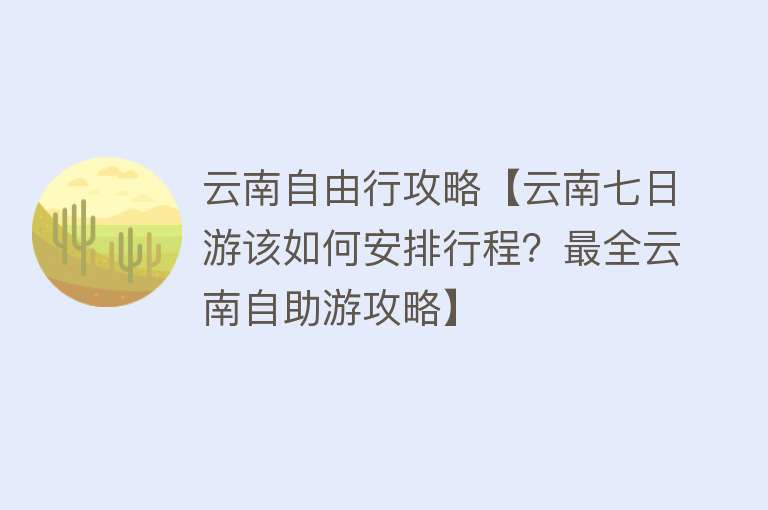 云南自由行攻略【云南七日游该如何安排行程？最全云南自助游攻略】