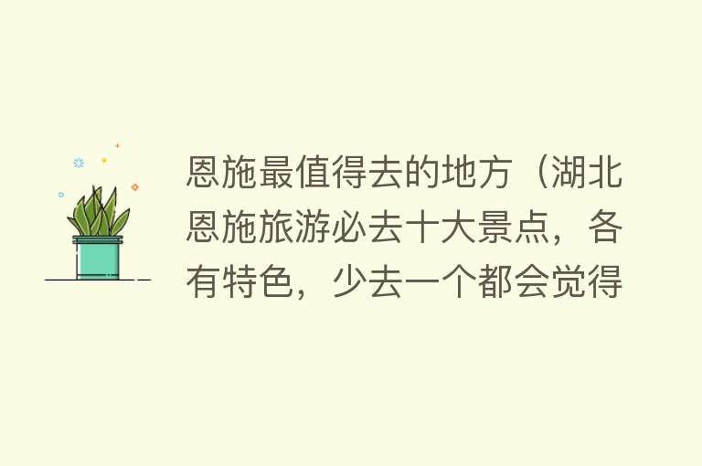 恩施最值得去的地方（湖北恩施旅游必去十大景点，各有特色，少去一个都会觉得遗憾）