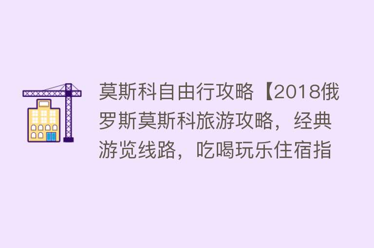 莫斯科自由行攻略【2018俄罗斯莫斯科旅游攻略，经典游览线路，吃喝玩乐住宿指南！】