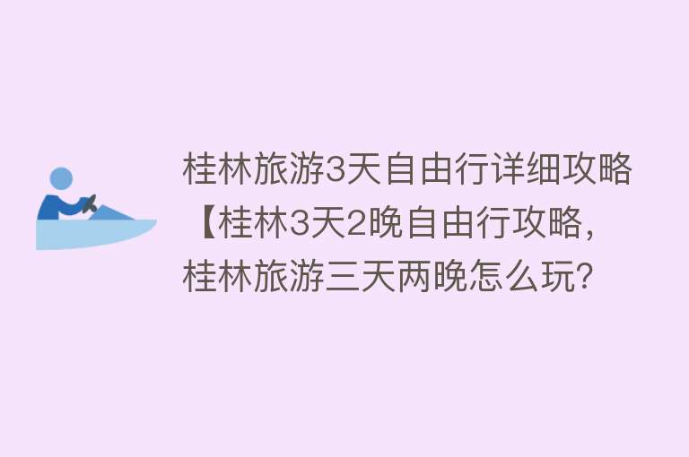 桂林旅游3天自由行详细攻略【桂林3天2晚自由行攻略，桂林旅游三天两晚怎么玩？】