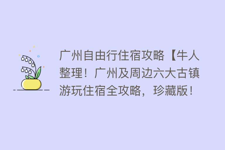 广州自由行住宿攻略【牛人整理！广州及周边六大古镇游玩住宿全攻略，珍藏版！！】