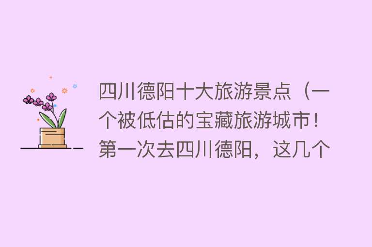 四川德阳十大旅游景点（一个被低估的宝藏旅游城市！第一次去四川德阳，这几个地方必打卡）