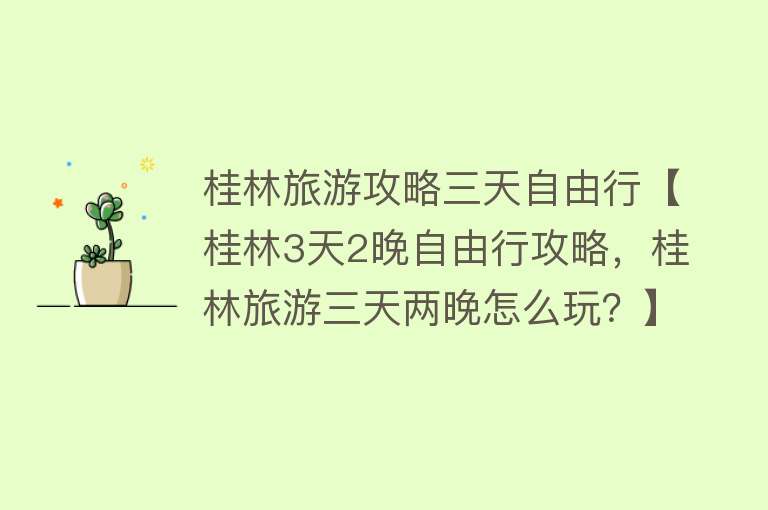 桂林旅游攻略三天自由行【桂林3天2晚自由行攻略，桂林旅游三天两晚怎么玩？】