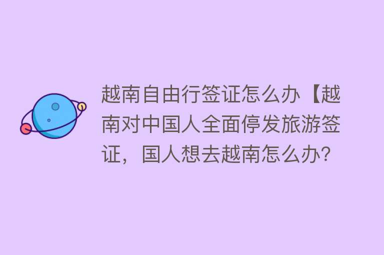 越南自由行签证怎么办【越南对中国人全面停发旅游签证，国人想去越南怎么办？】