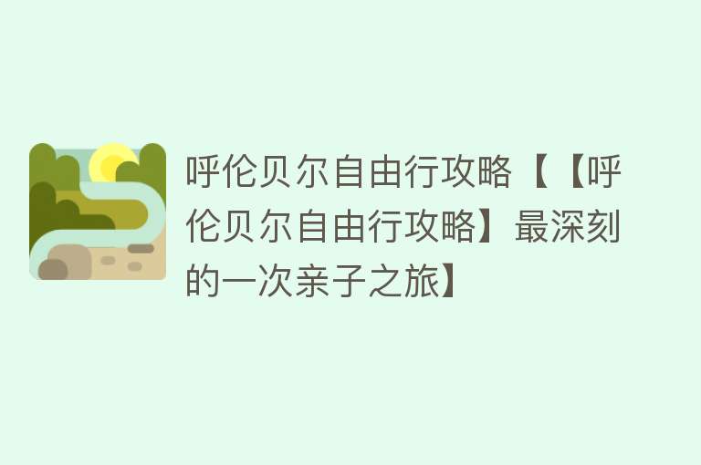 呼伦贝尔自由行攻略【【呼伦贝尔自由行攻略】最深刻的一次亲子之旅】