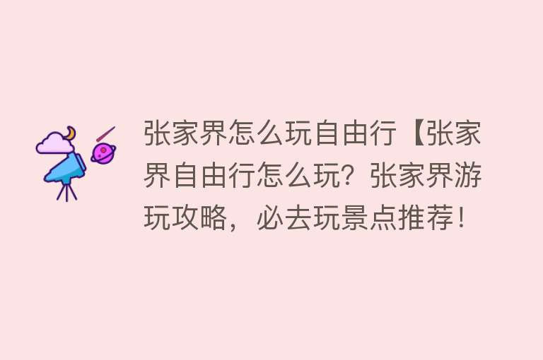 张家界怎么玩自由行【张家界自由行怎么玩？张家界游玩攻略，必去玩景点推荐！】