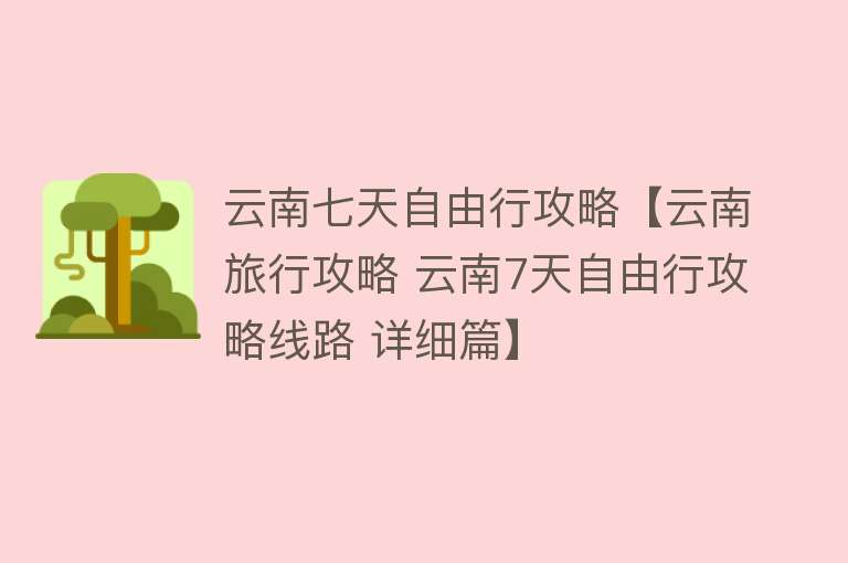 云南七天自由行攻略【云南旅行攻略 云南7天自由行攻略线路 详细篇】