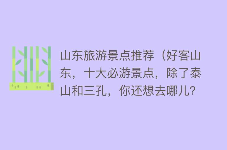 山东旅游景点推荐（好客山东，十大必游景点，除了泰山和三孔，你还想去哪儿？）