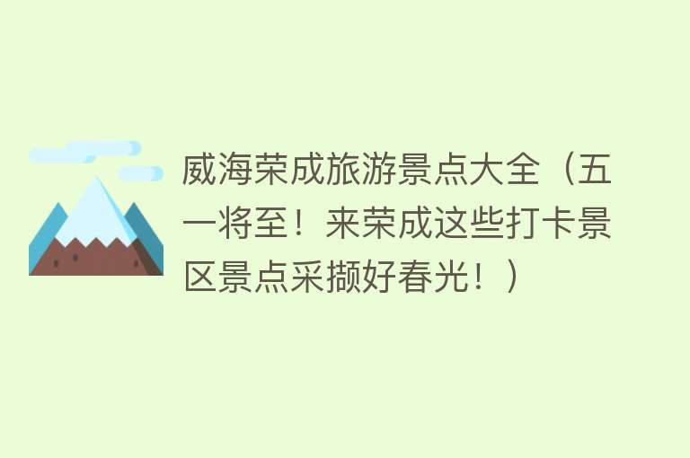 威海荣成旅游景点大全（五一将至！来荣成这些打卡景区景点采撷好春光！）