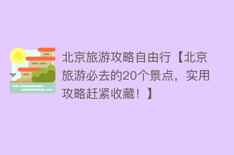 北京旅游攻略自由行【北京旅游必去的20个景点，实用攻略赶紧收藏！】