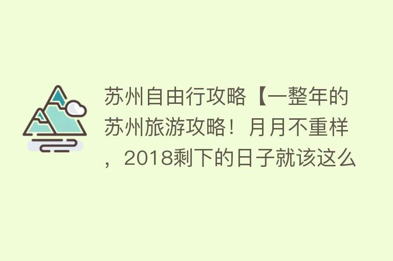苏州自由行攻略【一整年的苏州旅游攻略！月月不重样，2018剩下的日子就该这么玩！】