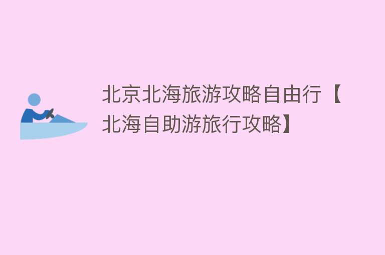 北京北海旅游攻略自由行【北海自助游旅行攻略】