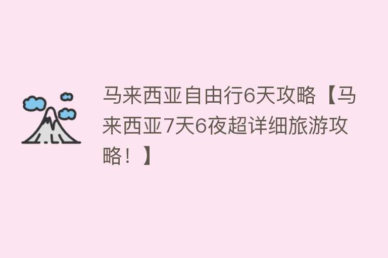 马来西亚自由行6天攻略【马来西亚7天6夜超详细旅游攻略！】