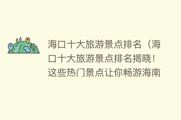 海口十大旅游景点排名（海口十大旅游景点排名揭晓！这些热门景点让你畅游海南之都！）