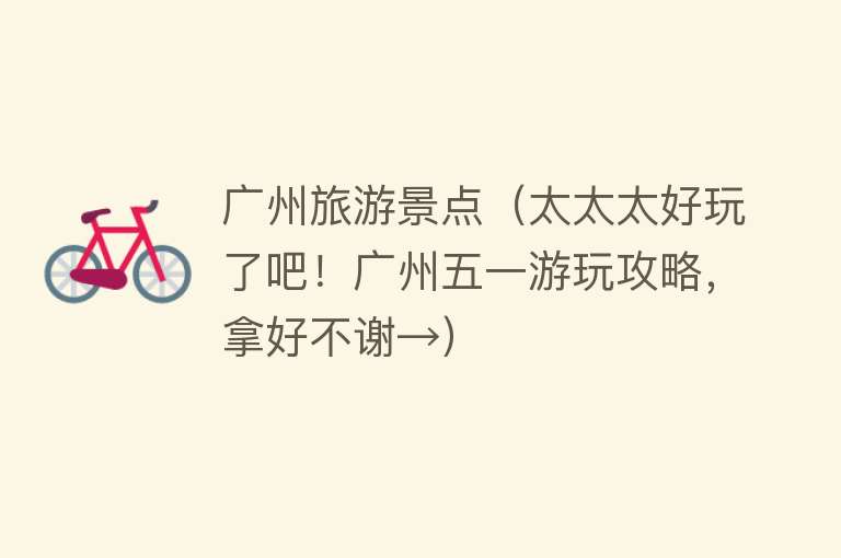 广州旅游景点（太太太好玩了吧！广州五一游玩攻略，拿好不谢→）
