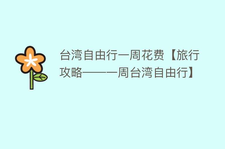 台湾自由行一周花费【旅行攻略——一周台湾自由行】