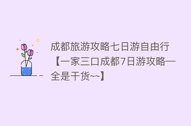成都旅游攻略七日游自由行【一家三口成都7日游攻略—全是干货~~】