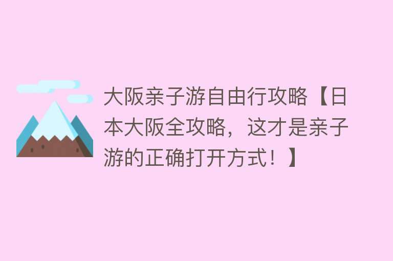 大阪亲子游自由行攻略【日本大阪全攻略，这才是亲子游的正确打开方式！】