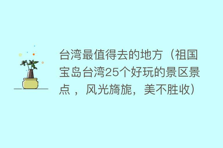 台湾最值得去的地方（祖国宝岛台湾25个好玩的景区景点 ，风光旖旎，美不胜收）