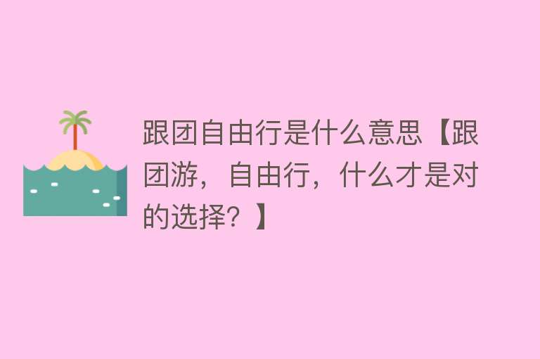 跟团自由行是什么意思【跟团游，自由行，什么才是对的选择？】