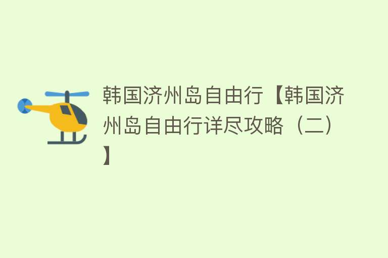韩国济州岛自由行【韩国济州岛自由行详尽攻略（二）】