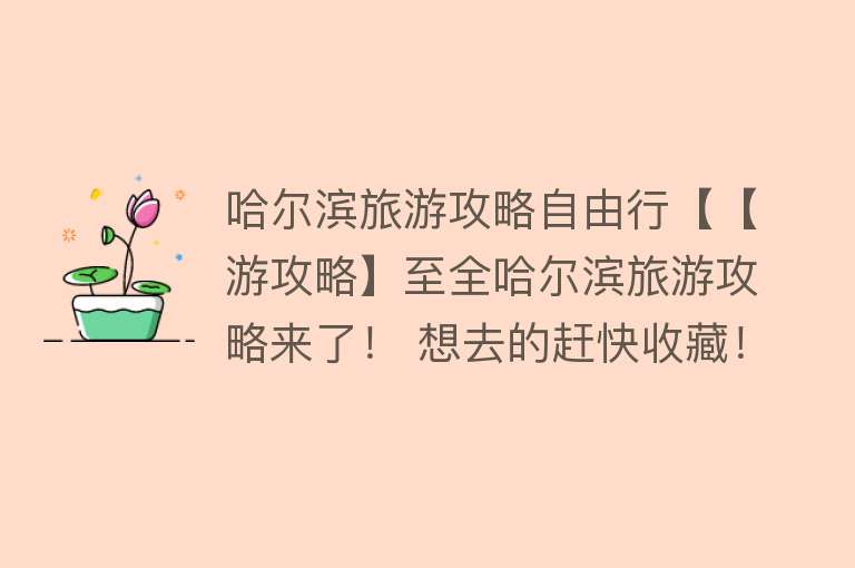 哈尔滨旅游攻略自由行【【游攻略】至全哈尔滨旅游攻略来了！ 想去的赶快收藏！不看后悔！】