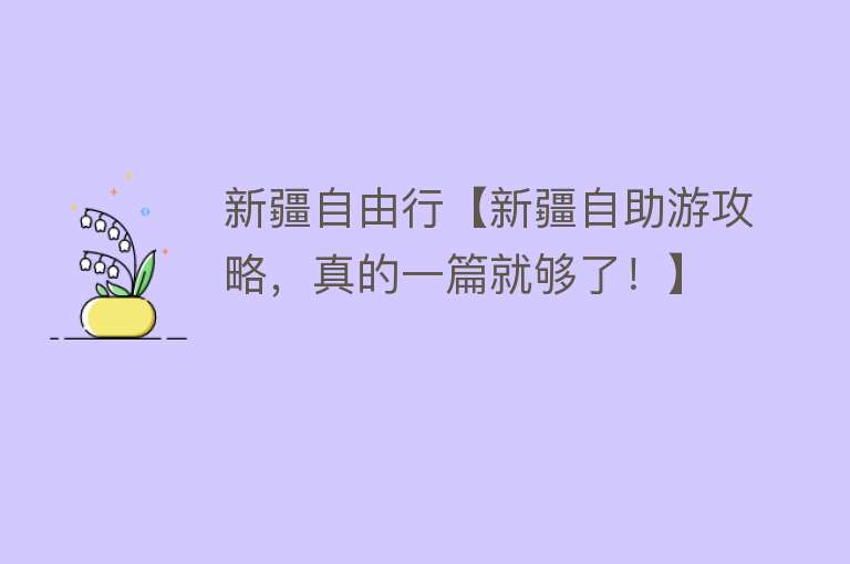 新疆自由行【新疆自助游攻略，真的一篇就够了！】