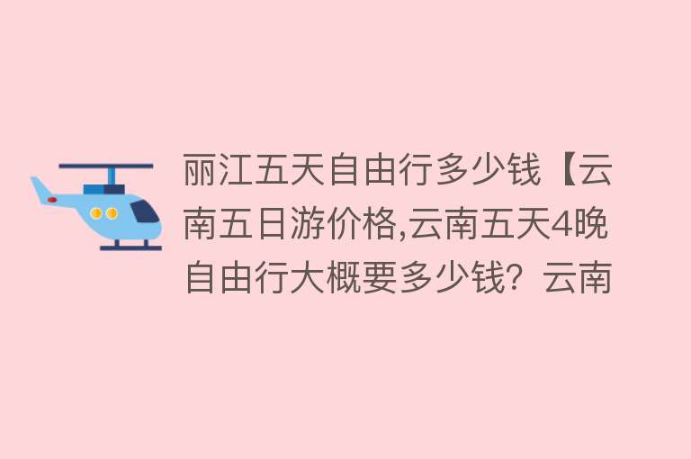 丽江五天自由行多少钱【云南五日游价格,云南五天4晚自由行大概要多少钱？云南5日游线路及费用】