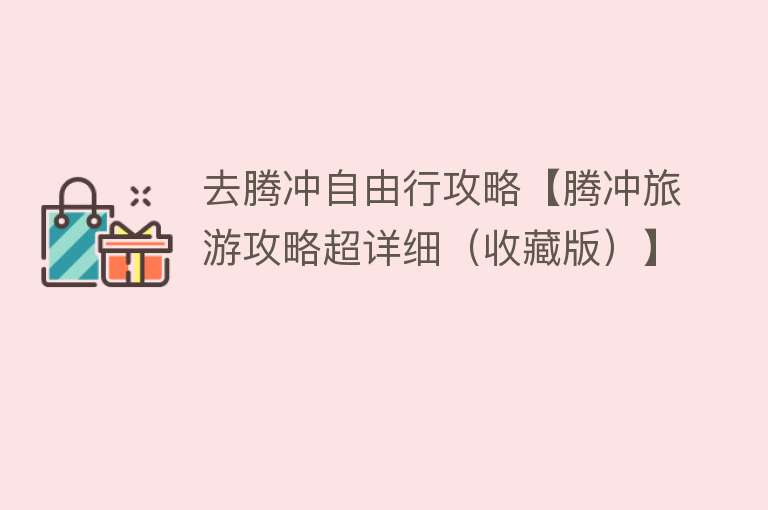 去腾冲自由行攻略【腾冲旅游攻略超详细（收藏版）】