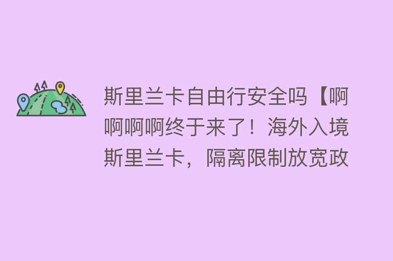 斯里兰卡自由行安全吗【啊啊啊啊终于来了！海外入境斯里兰卡，隔离限制放宽政策详情！】