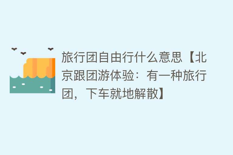 旅行团自由行什么意思【北京跟团游体验：有一种旅行团，下车就地解散】