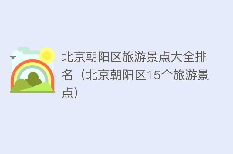 北京朝阳区旅游景点大全排名（北京朝阳区15个旅游景点）
