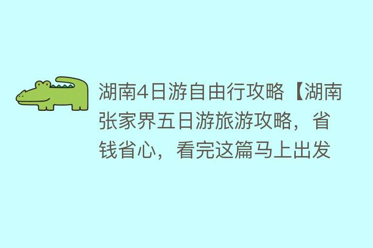湖南4日游自由行攻略【湖南张家界五日游旅游攻略，省钱省心，看完这篇马上出发】