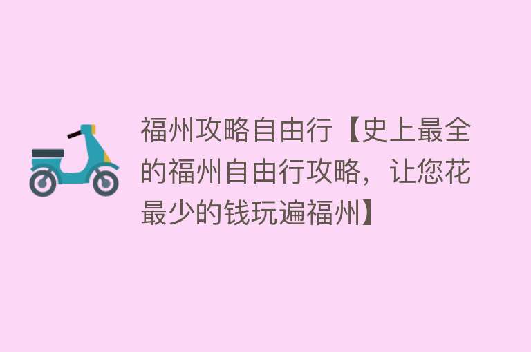 福州攻略自由行【史上最全的福州自由行攻略，让您花最少的钱玩遍福州】