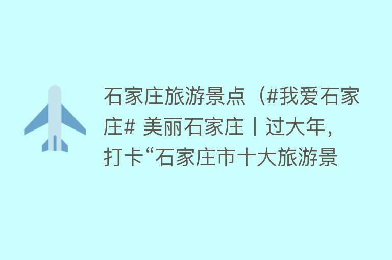 石家庄旅游景点（#我爱石家庄# 美丽石家庄丨过大年，打卡“石家庄市十大旅游景区（景点）”）