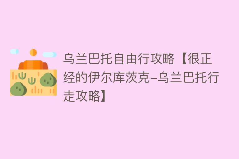 乌兰巴托自由行攻略【很正经的伊尔库茨克-乌兰巴托行走攻略】