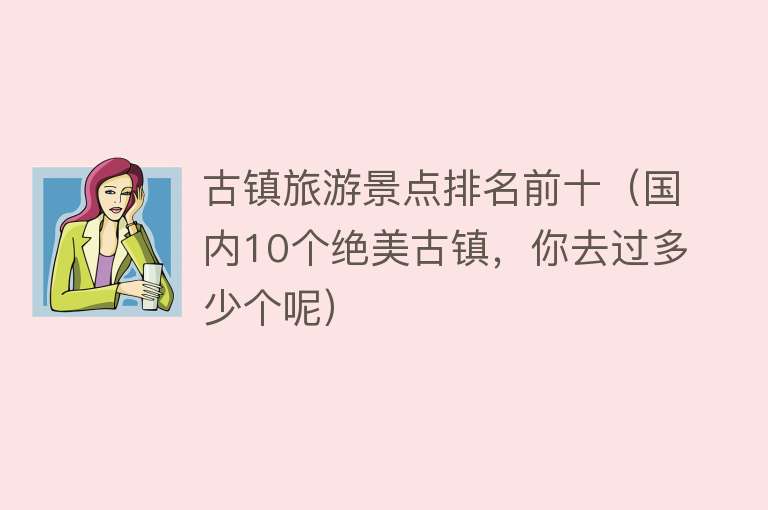 古镇旅游景点排名前十（国内10个绝美古镇，你去过多少个呢）