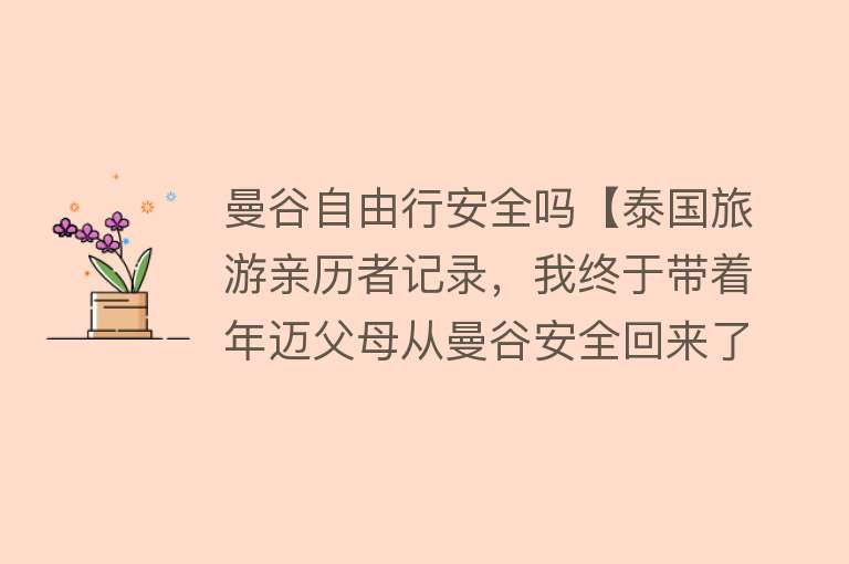 曼谷自由行安全吗【泰国旅游亲历者记录，我终于带着年迈父母从曼谷安全回来了！】