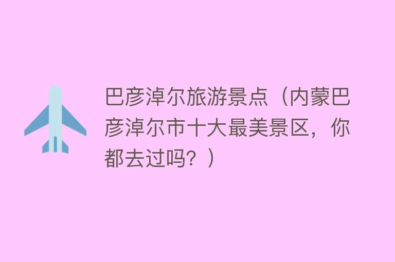 巴彦淖尔旅游景点（内蒙巴彦淖尔市十大最美景区，你都去过吗？）