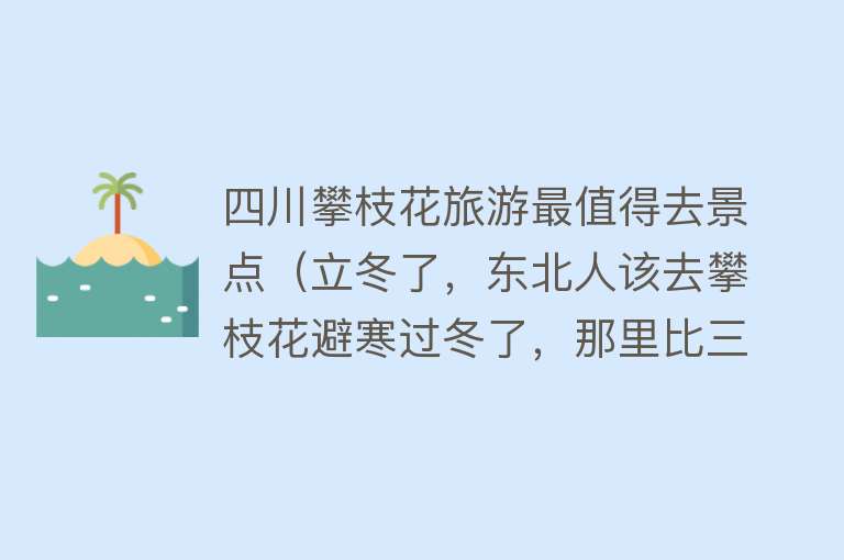 四川攀枝花旅游最值得去景点（立冬了，东北人该去攀枝花避寒过冬了，那里比三亚北海还舒服吗？）