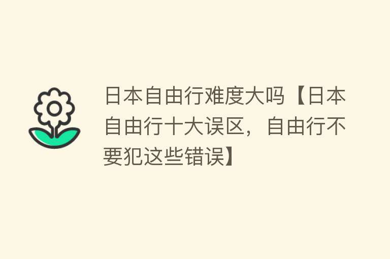 日本自由行难度大吗【日本自由行十大误区，自由行不要犯这些错误】