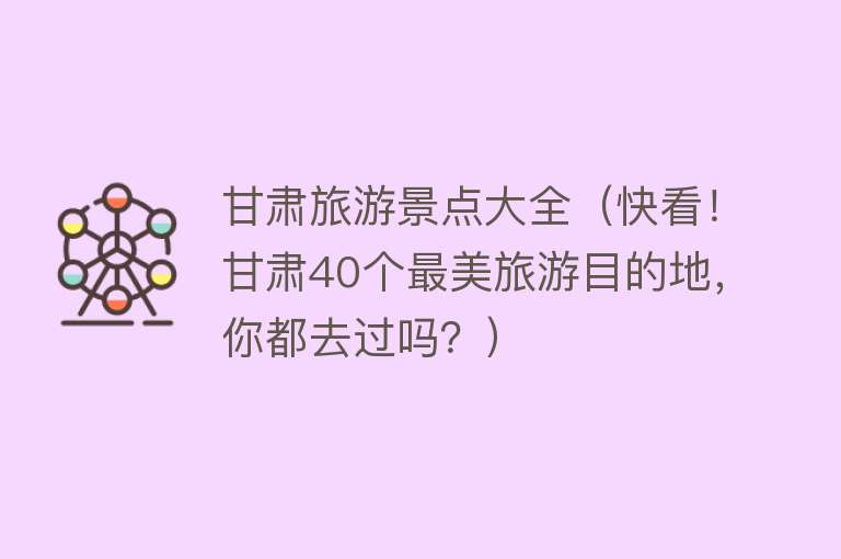 甘肃旅游景点大全（快看！甘肃40个最美旅游目的地，你都去过吗？）