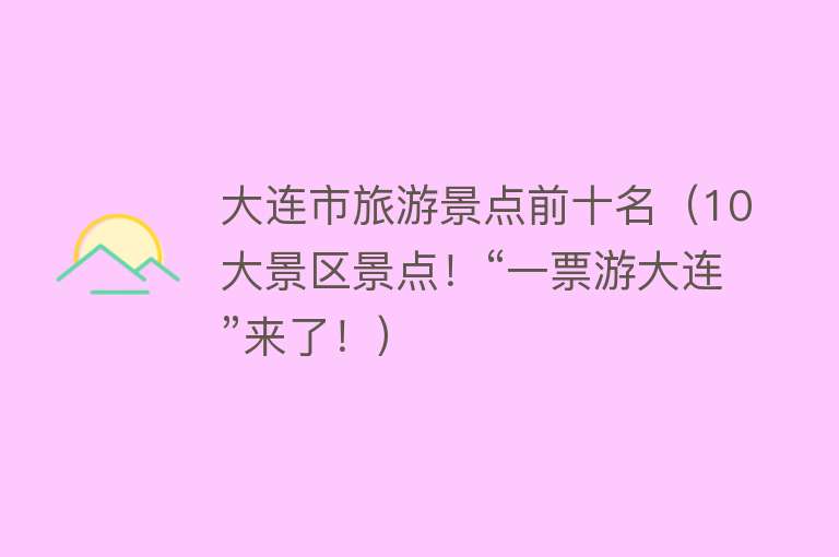 大连市旅游景点前十名（10大景区景点！“一票游大连”来了！）