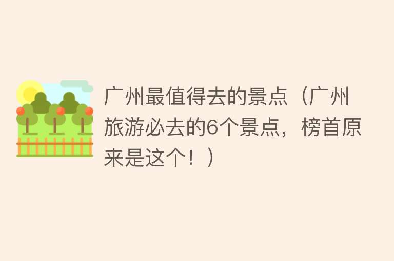 广州最值得去的景点（广州旅游必去的6个景点，榜首原来是这个！）