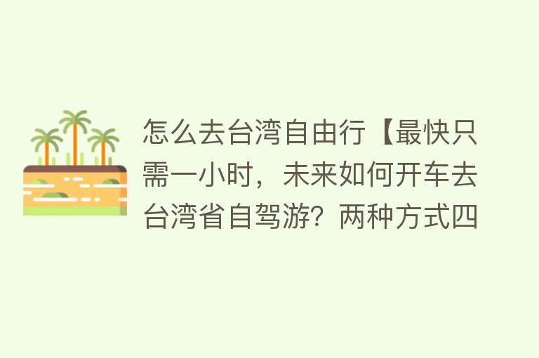 怎么去台湾自由行【最快只需一小时，未来如何开车去台湾省自驾游？两种方式四种方案】