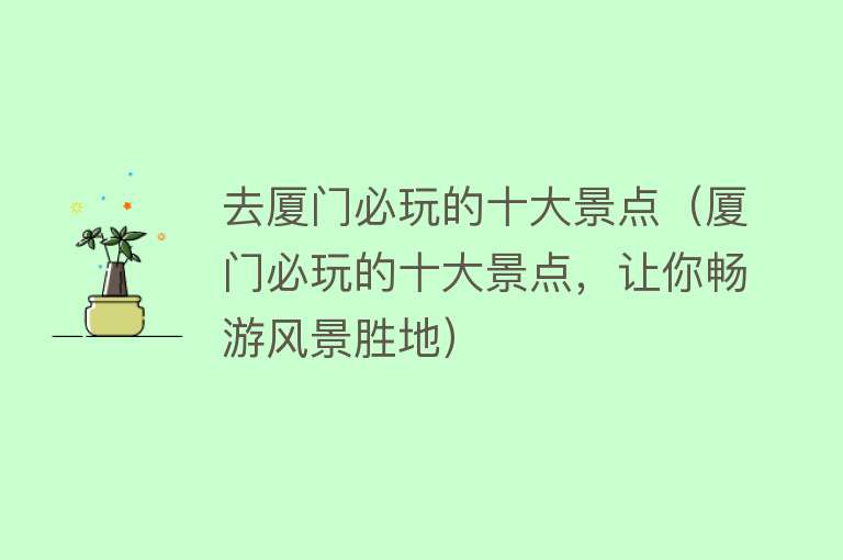 去厦门必玩的十大景点（厦门必玩的十大景点，让你畅游风景胜地）