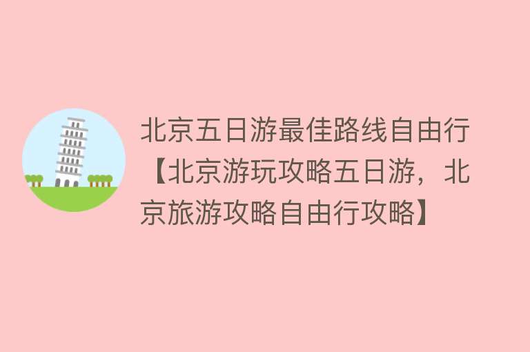北京五日游最佳路线自由行【北京游玩攻略五日游，北京旅游攻略自由行攻略】