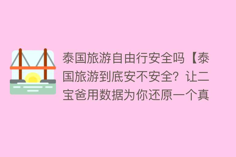 泰国旅游自由行安全吗【泰国旅游到底安不安全？让二宝爸用数据为你还原一个真实的泰国】