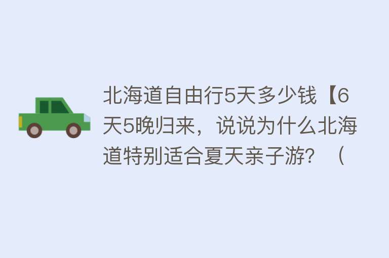 北海道自由行5天多少钱【6天5晚归来，说说为什么北海道特别适合夏天亲子游？（附详细路线攻略）】